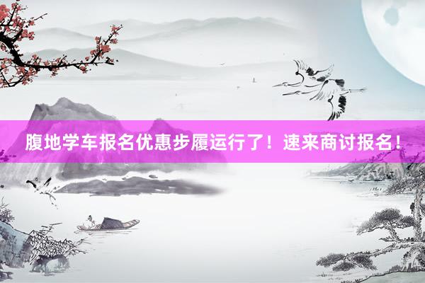 腹地学车报名优惠步履运行了！速来商讨报名！