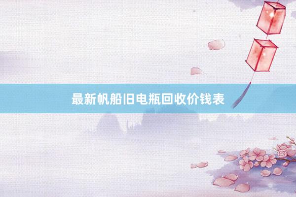 最新帆船旧电瓶回收价钱表