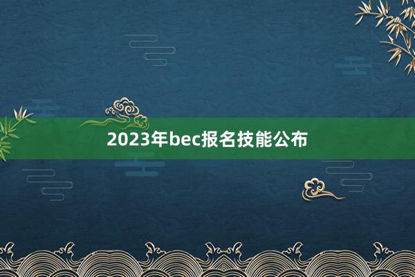 2023年bec报名技能公布
