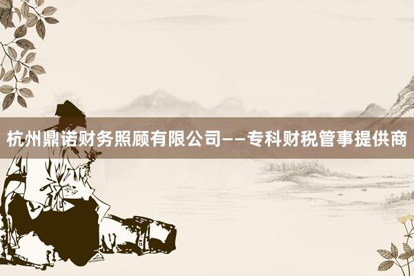 杭州鼎诺财务照顾有限公司——专科财税管事提供商