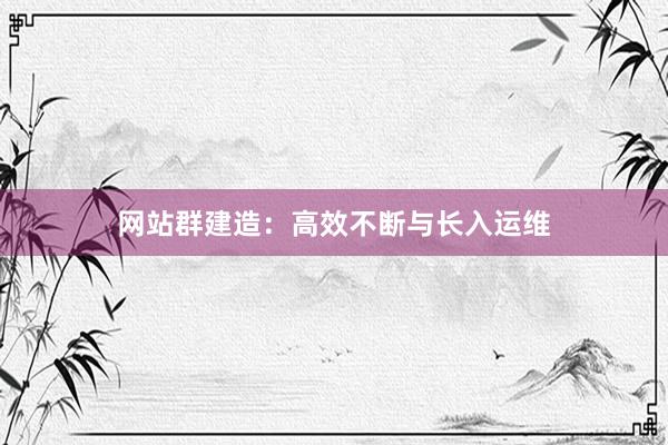 网站群建造：高效不断与长入运维