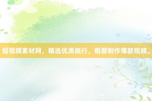 短视频素材网，精选优质施行，粗鄙制作爆款视频。