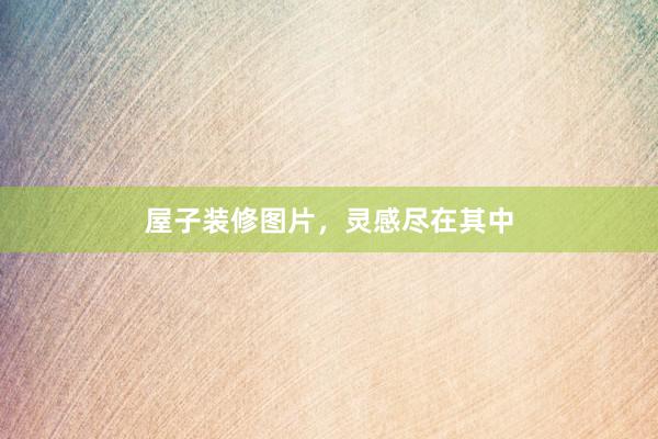 屋子装修图片，灵感尽在其中
