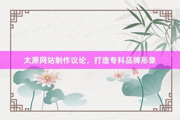 太原网站制作议论，打造专科品牌形象