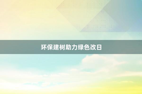 环保建树助力绿色改日
