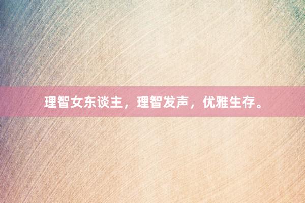 理智女东谈主，理智发声，优雅生存。