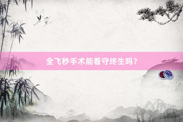 全飞秒手术能看守终生吗？