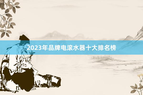 2023年品牌电滚水器十大排名榜