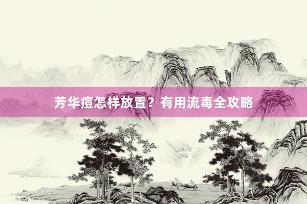芳华痘怎样放置？有用流毒全攻略