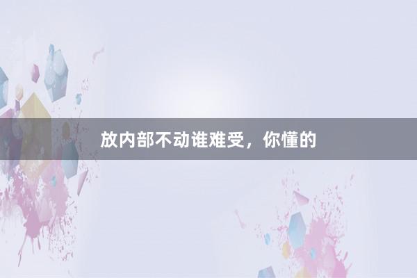 放内部不动谁难受，你懂的