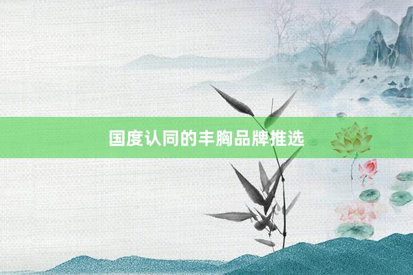国度认同的丰胸品牌推选