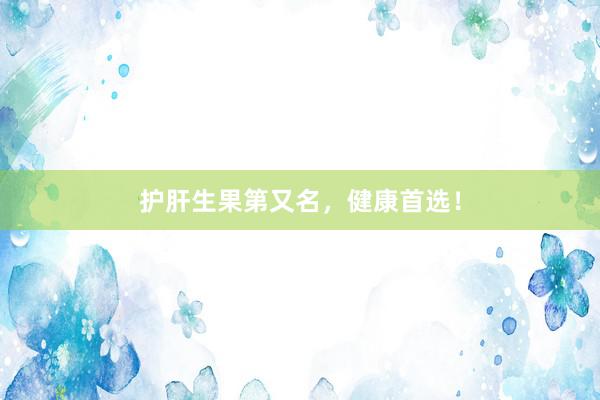护肝生果第又名，健康首选！
