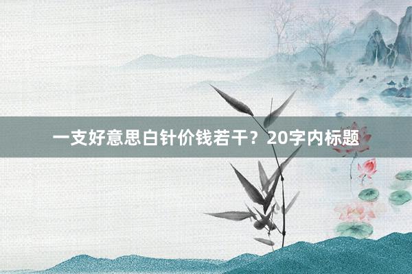 一支好意思白针价钱若干？20字内标题