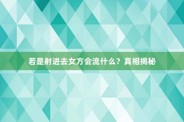若是射进去女方会流什么？真相揭秘