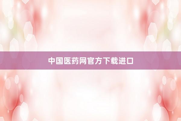 中国医药网官方下载进口